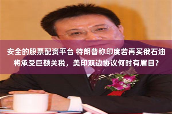 安全的股票配资平台 特朗普称印度若再买俄石油将承受巨额关税，美印双边协议何时有眉目？