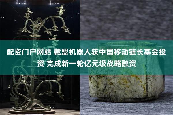 配资门户网站 戴盟机器人获中国移动链长基金投资 完成新一轮亿元级战略融资